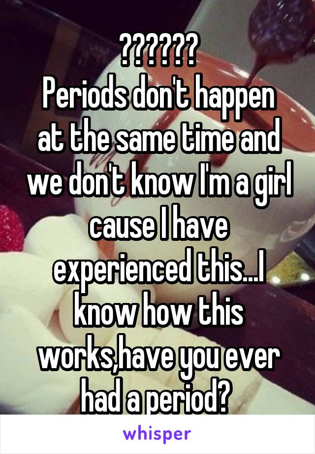 ??????
Periods don't happen at the same time and we don't know I'm a girl cause I have experienced this...I know how this works,have you ever had a period? 