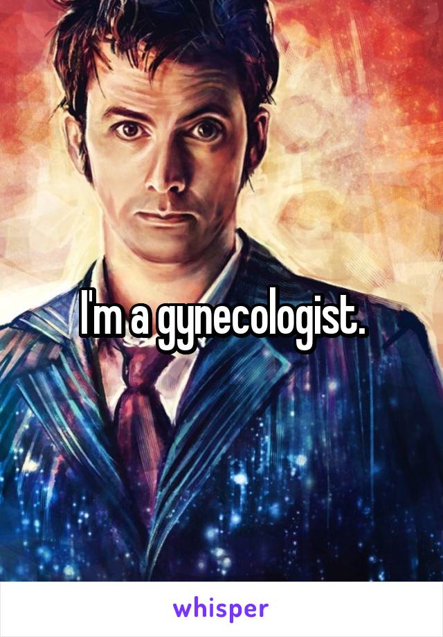 I'm a gynecologist.