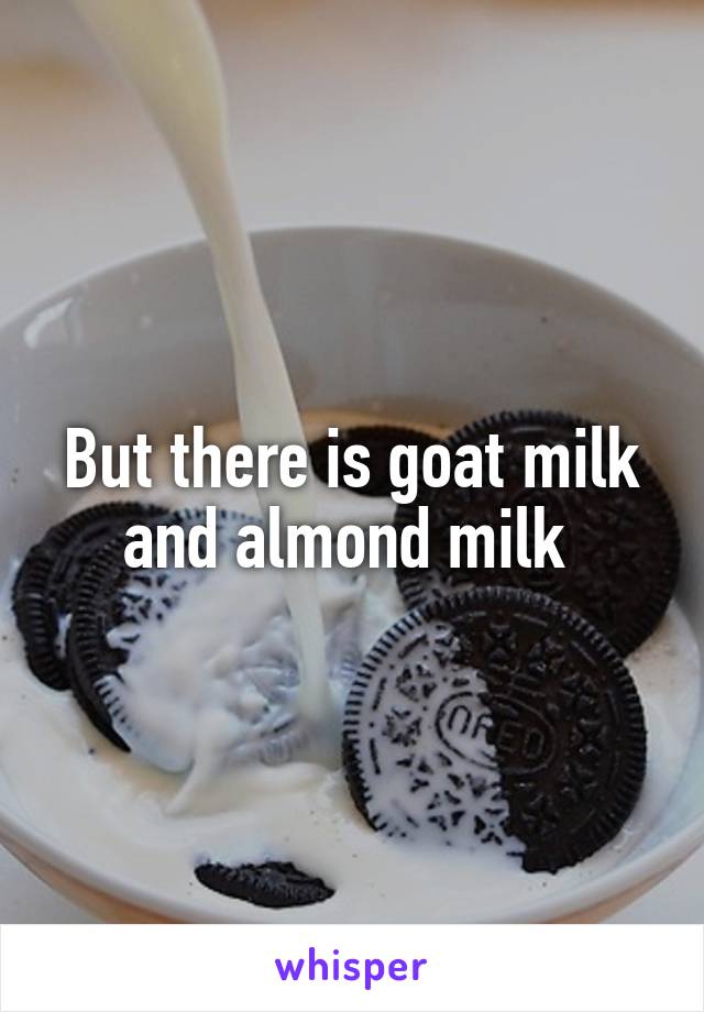 But there is goat milk and almond milk 
