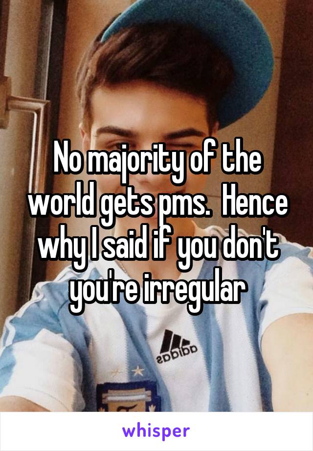 No majority of the world gets pms.  Hence why I said if you don't you're irregular