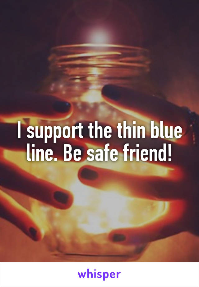 I support the thin blue line. Be safe friend!