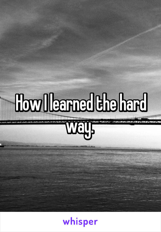 How I learned the hard way. 