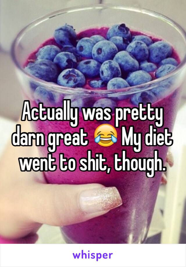 Actually was pretty darn great 😂 My diet went to shit, though.