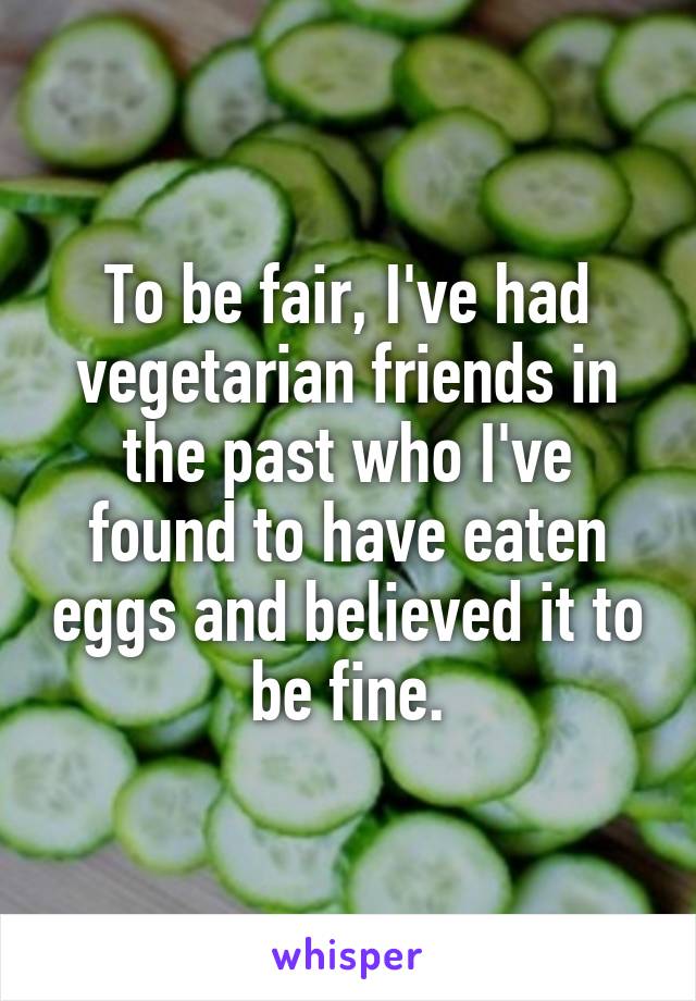 To be fair, I've had vegetarian friends in the past who I've found to have eaten eggs and believed it to be fine.