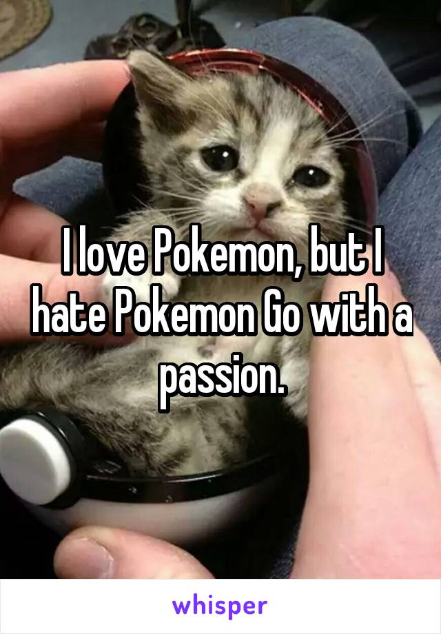 I love Pokemon, but I hate Pokemon Go with a passion.