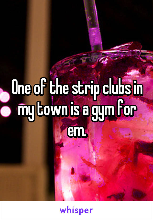 One of the strip clubs in my town is a gym for em.