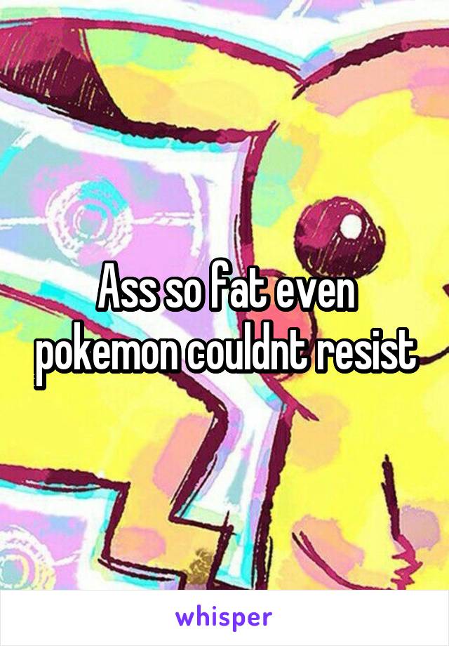 Ass so fat even pokemon couldnt resist