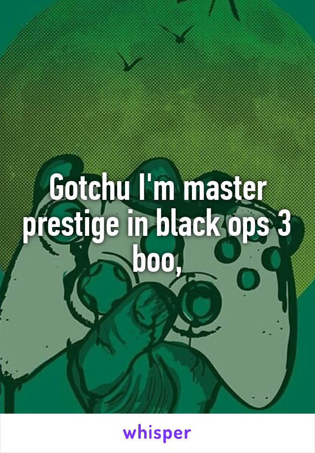 Gotchu I'm master prestige in black ops 3 boo,