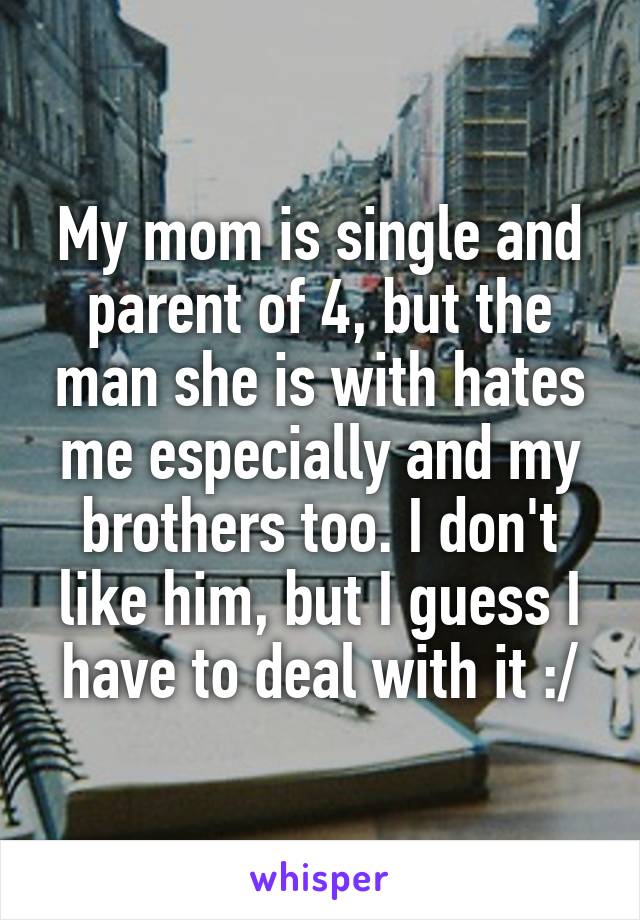 My mom is single and parent of 4, but the man she is with hates me especially and my brothers too. I don't like him, but I guess I have to deal with it :/