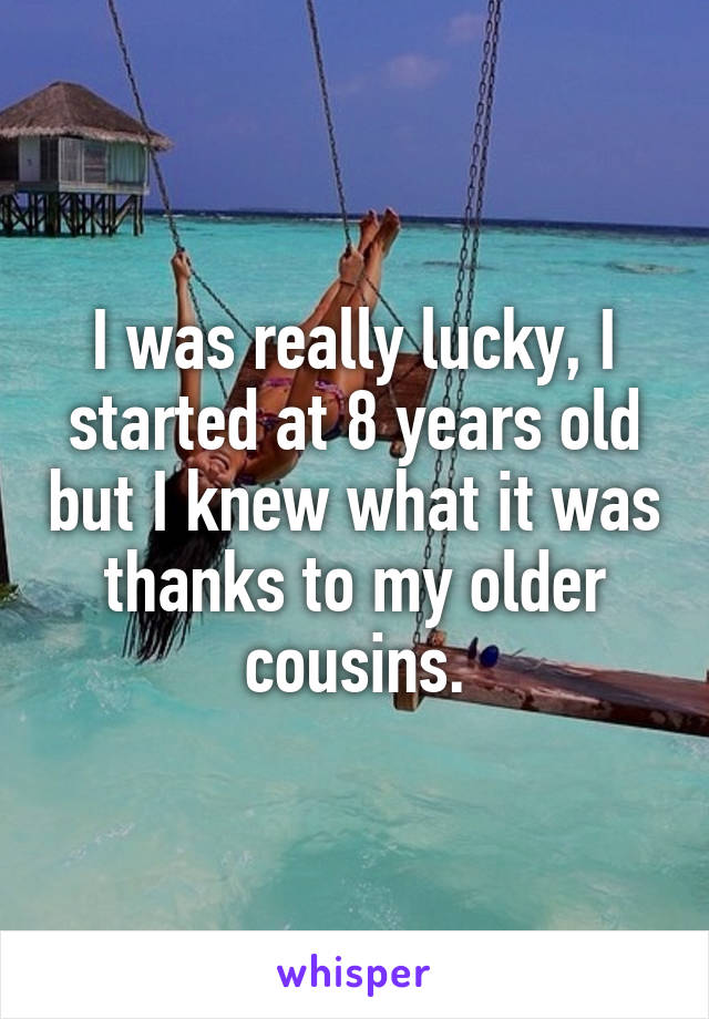 I was really lucky, I started at 8 years old but I knew what it was thanks to my older cousins.