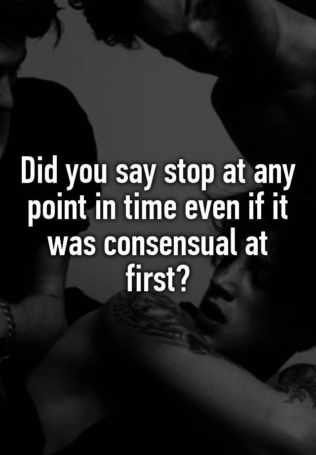 did-you-say-stop-at-any-point-in-time-even-if-it-was-consensual-at-first