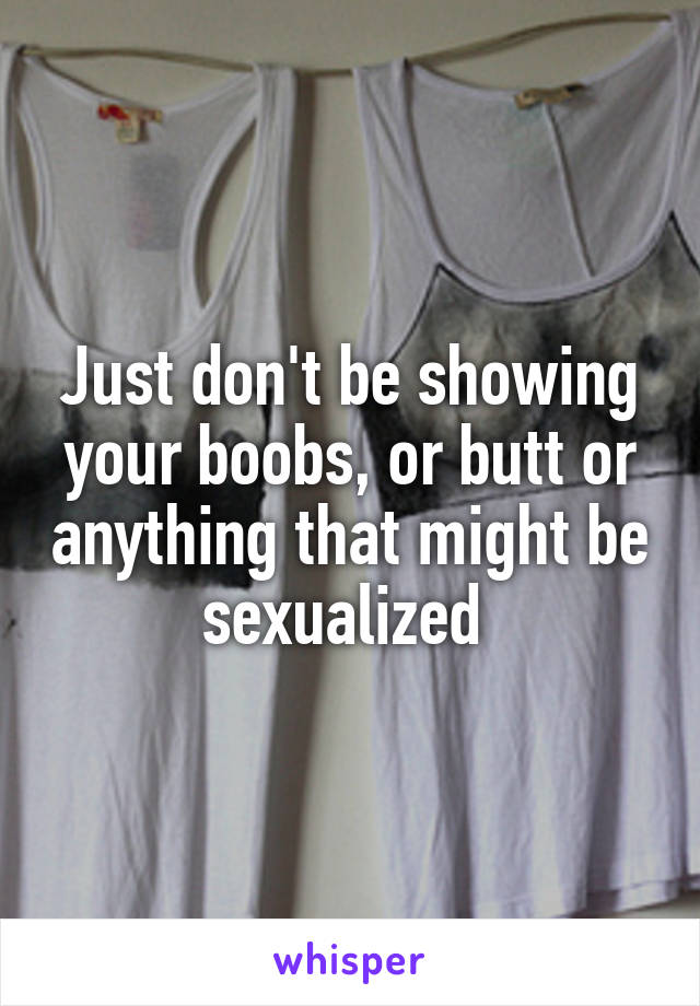 Just don't be showing your boobs, or butt or anything that might be sexualized 