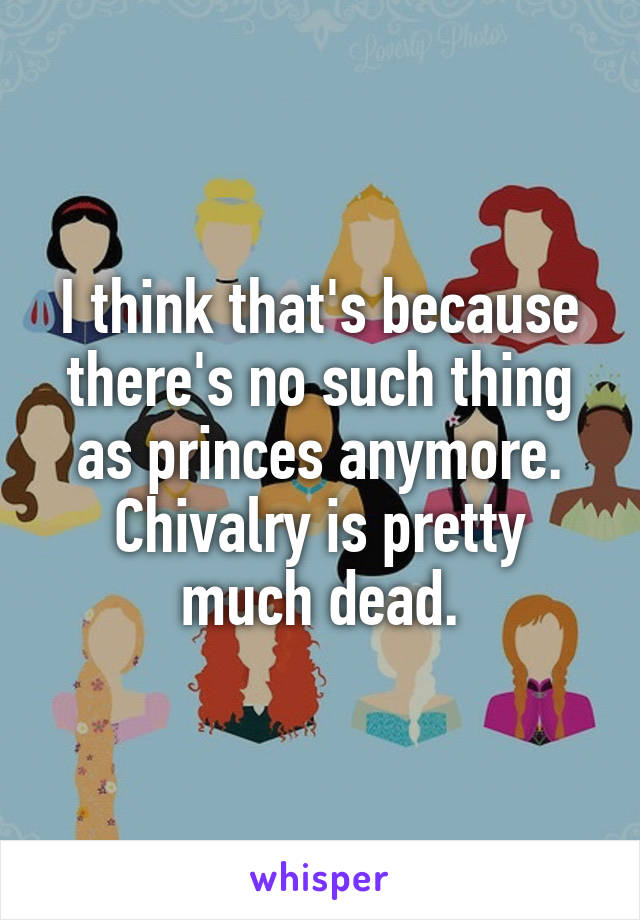 I think that's because there's no such thing as princes anymore. Chivalry is pretty much dead.