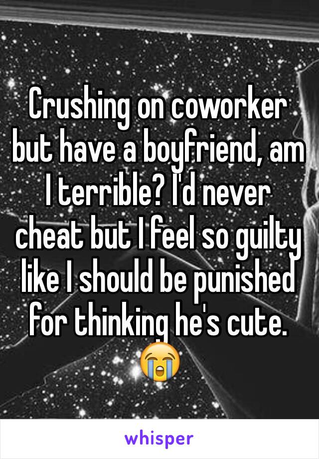 Crushing on coworker but have a boyfriend, am I terrible? I'd never cheat but I feel so guilty like I should be punished for thinking he's cute. 😭 