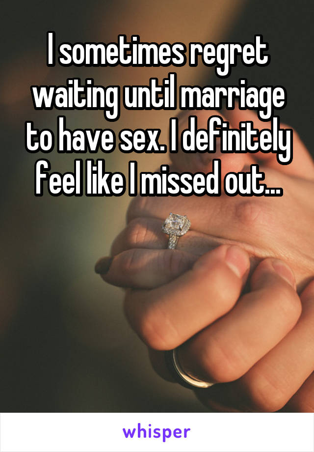 I sometimes regret waiting until marriage to have sex. I definitely feel like I missed out...




