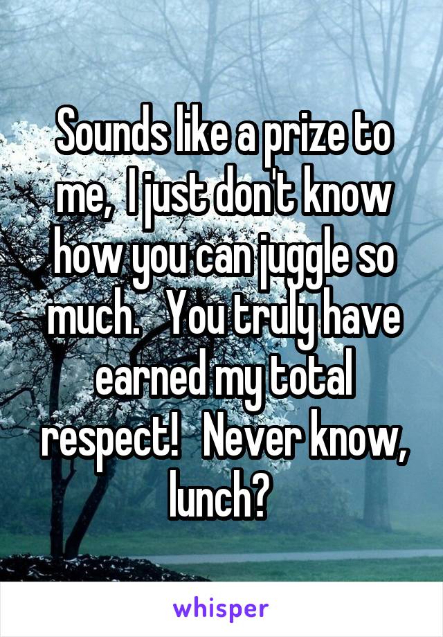 Sounds like a prize to me,  I just don't know how you can juggle so much.   You truly have earned my total respect!   Never know, lunch? 