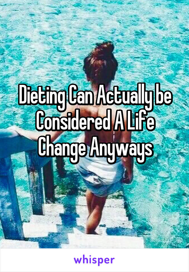 Dieting Can Actually be Considered A Life Change Anyways
