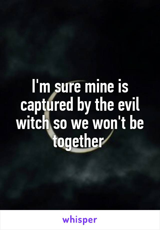 I'm sure mine is captured by the evil witch so we won't be together 