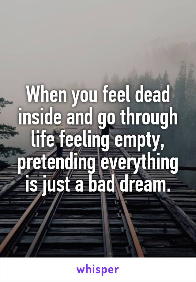 When you feel dead inside and go through life feeling empty, pretending everything is just a bad dream.