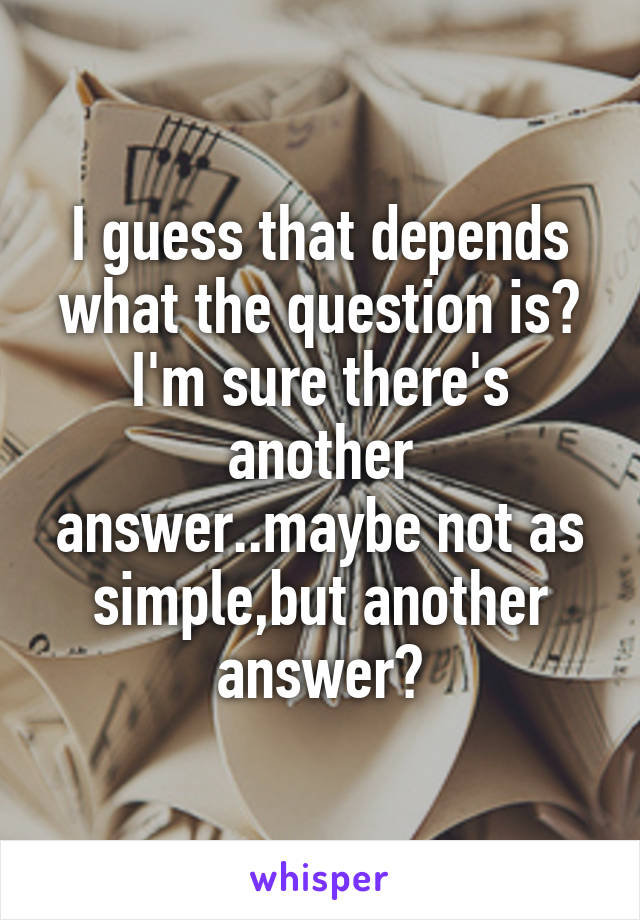 I guess that depends what the question is?
I'm sure there's another answer..maybe not as simple,but another answer?