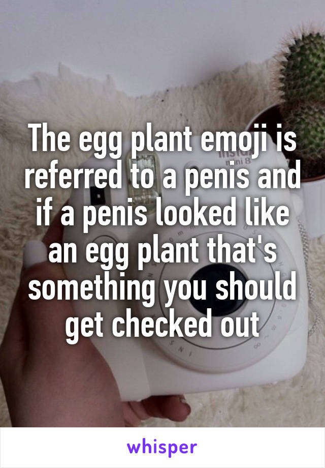 The egg plant emoji is referred to a penis and if a penis looked like an egg plant that's something you should get checked out