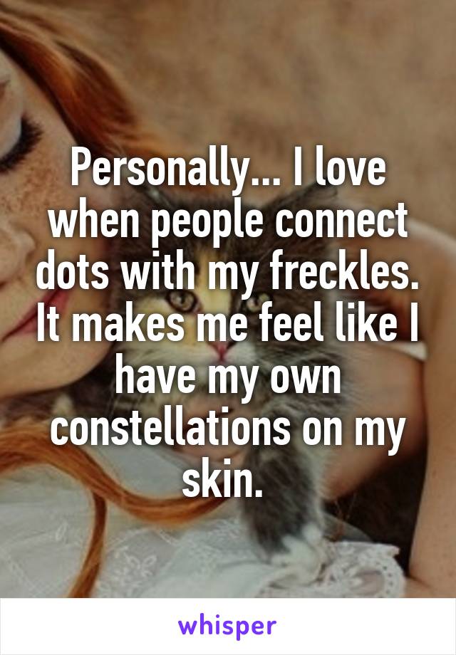 Personally... I love when people connect dots with my freckles. It makes me feel like I have my own constellations on my skin. 