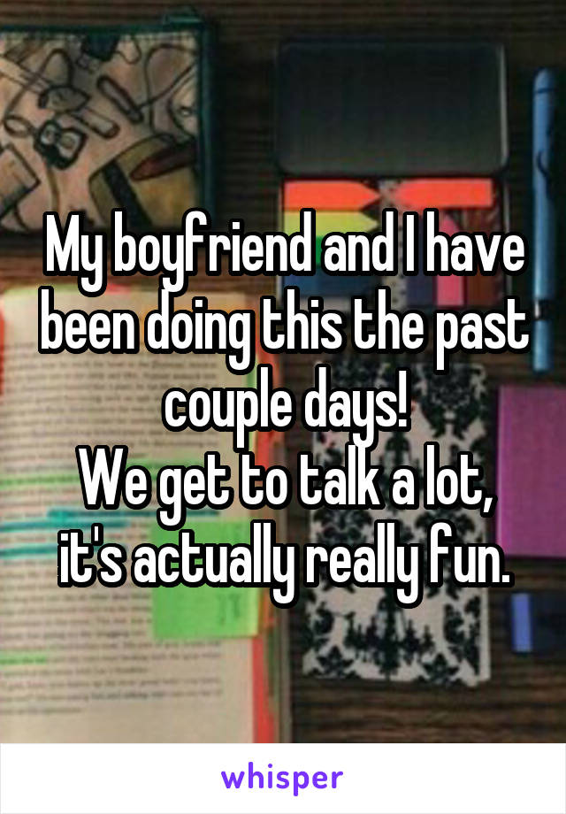 My boyfriend and I have been doing this the past couple days!
We get to talk a lot, it's actually really fun.