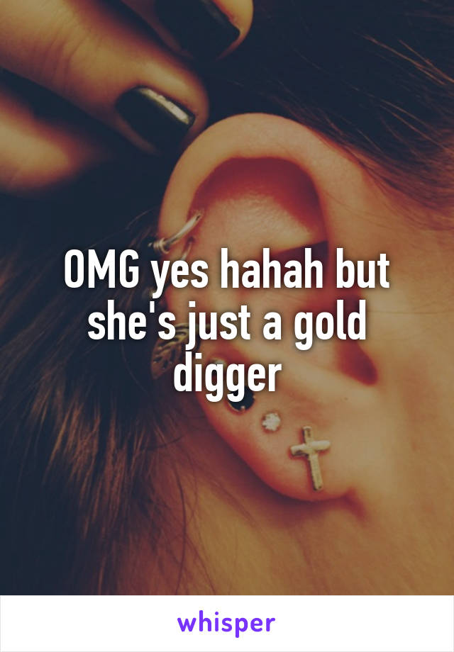 OMG yes hahah but she's just a gold digger