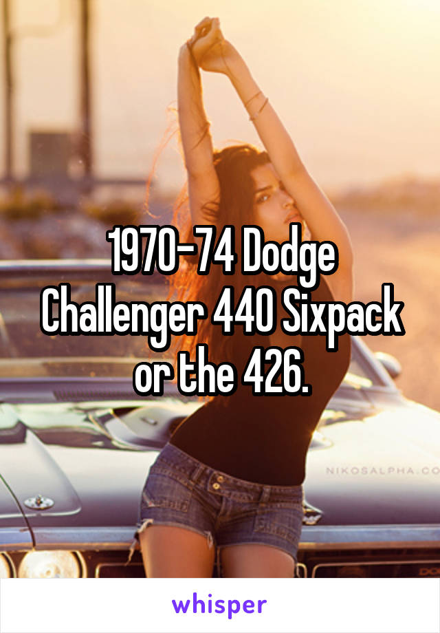 1970-74 Dodge Challenger 440 Sixpack or the 426.