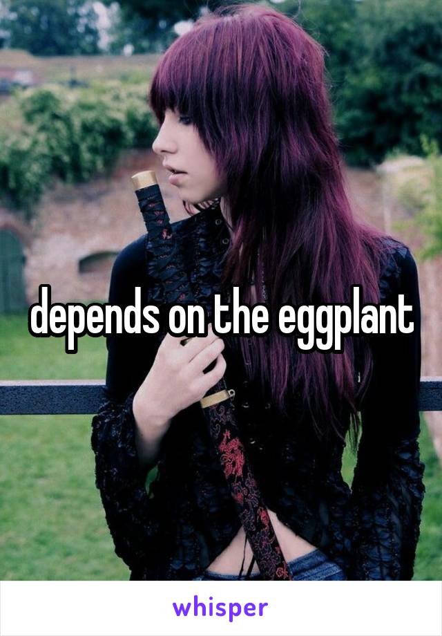 depends on the eggplant