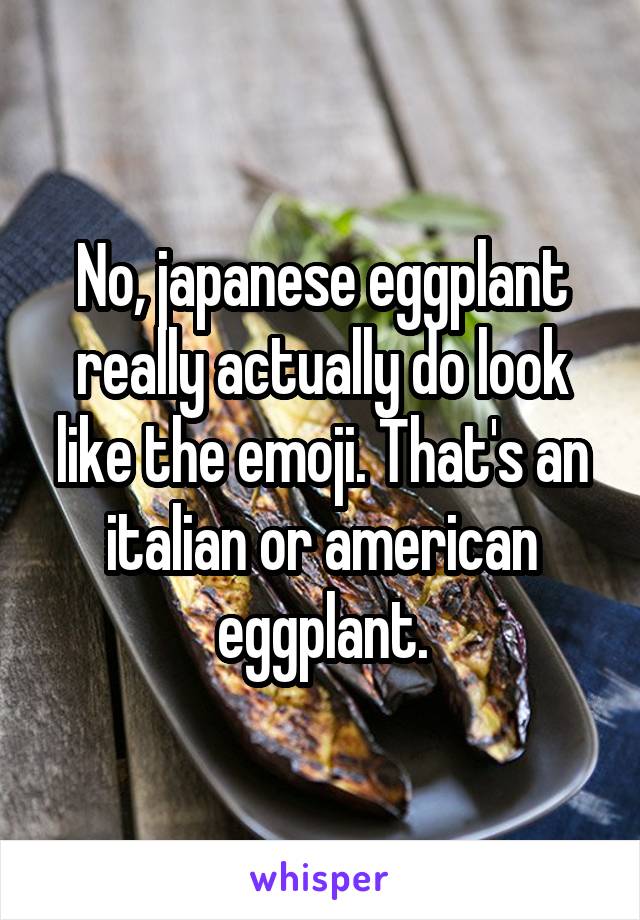 No, japanese eggplant really actually do look like the emoji. That's an italian or american eggplant.