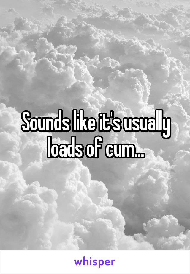Sounds like it's usually loads of cum...