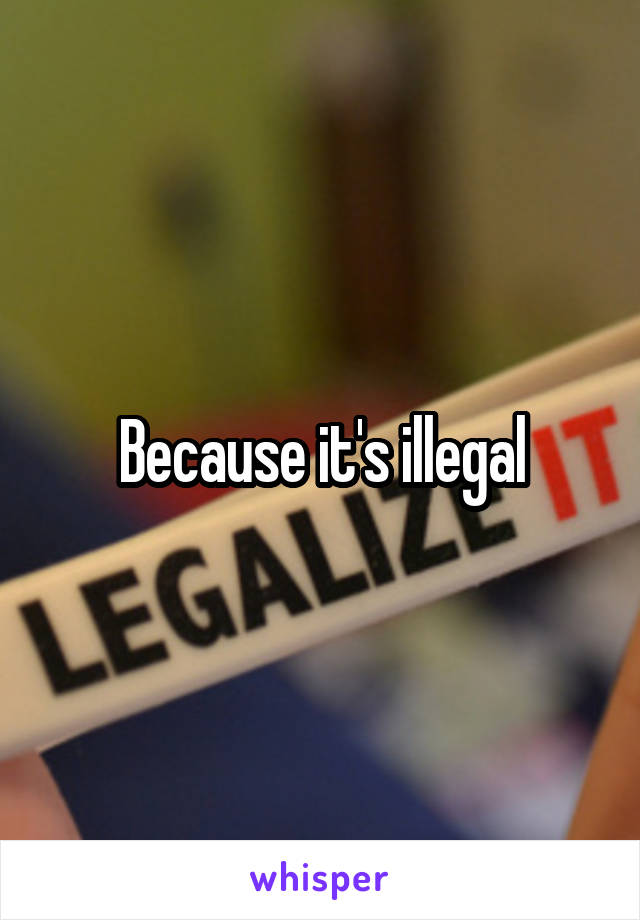 Because it's illegal