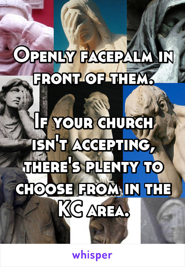 Openly facepalm in front of them.

If your church isn't accepting, there's plenty to choose from in the KC area.