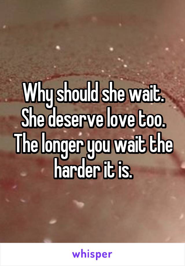 Why should she wait. She deserve love too. The longer you wait the harder it is.