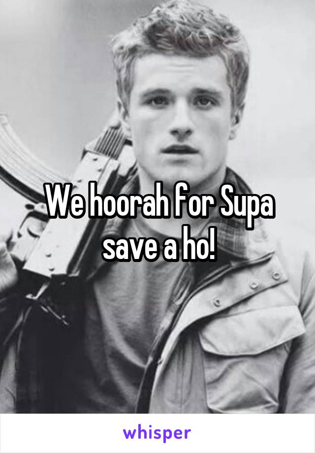 We hoorah for Supa save a ho!