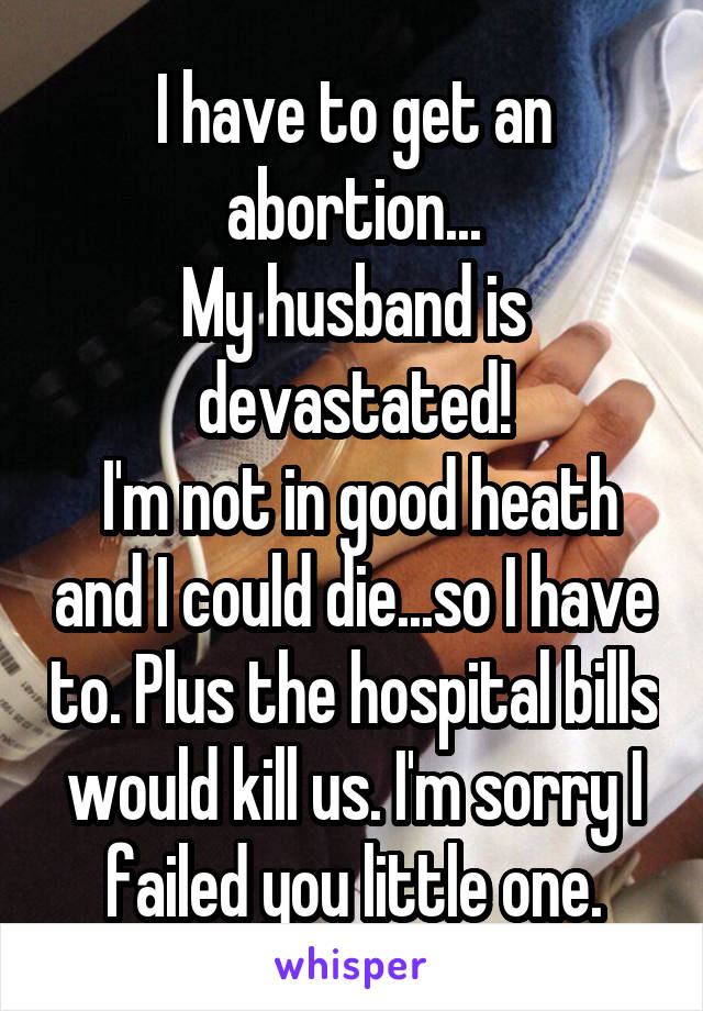I have to get an abortion...
My husband is devastated!
 I'm not in good heath and I could die...so I have to. Plus the hospital bills would kill us. I'm sorry I failed you little one.