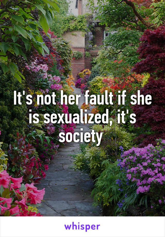 It's not her fault if she is sexualized, it's society 