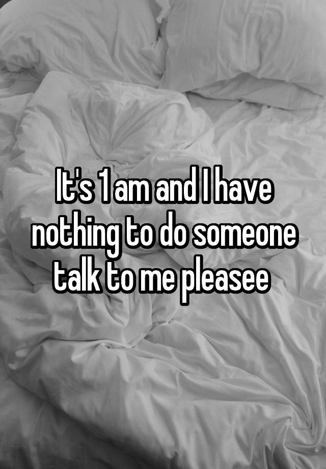 it-s-1-am-and-i-have-nothing-to-do-someone-talk-to-me-pleasee