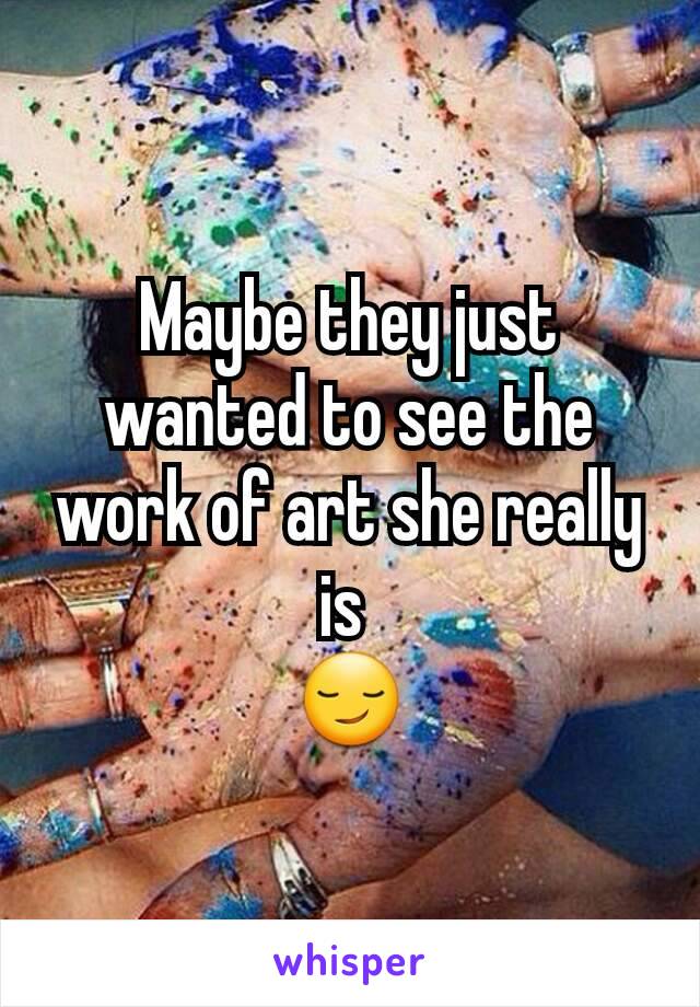 Maybe they just wanted to see the work of art she really is 
😏