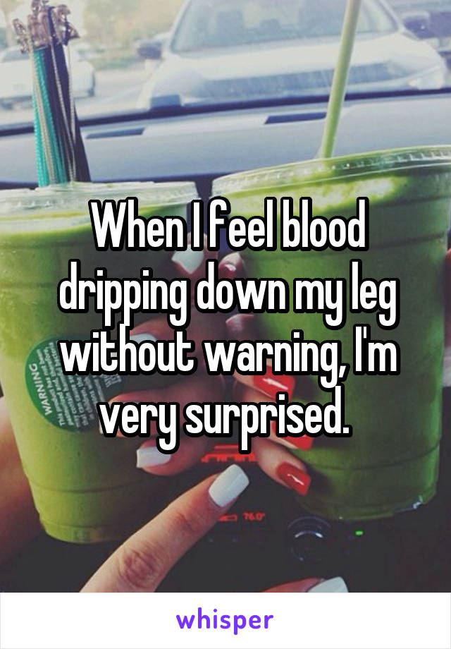 When I feel blood dripping down my leg without warning, I'm very surprised. 