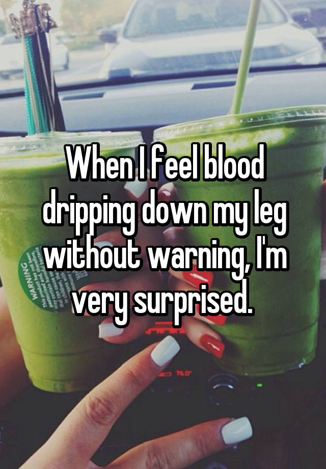 when-i-feel-blood-dripping-down-my-leg-without-warning-i-m-very-surprised