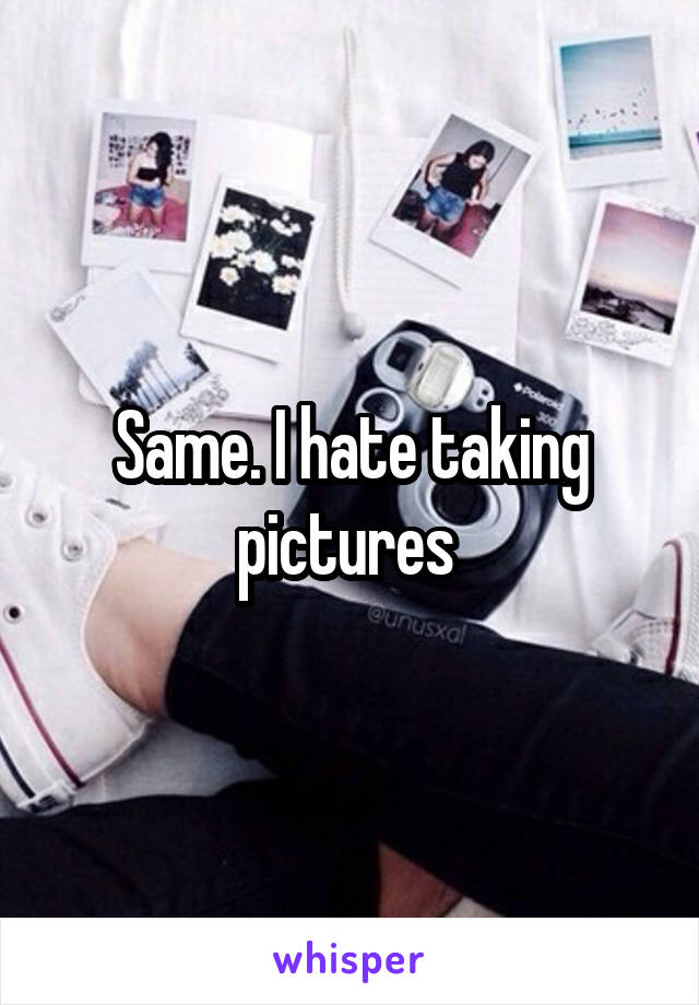 Same. I hate taking pictures 