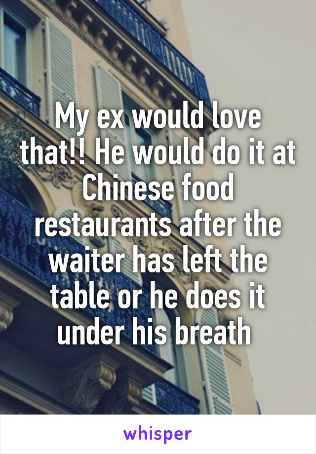 My ex would love that!! He would do it at Chinese food restaurants after the waiter has left the table or he does it under his breath 