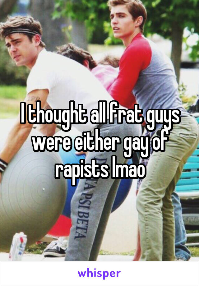 I thought all frat guys were either gay of rapists lmao