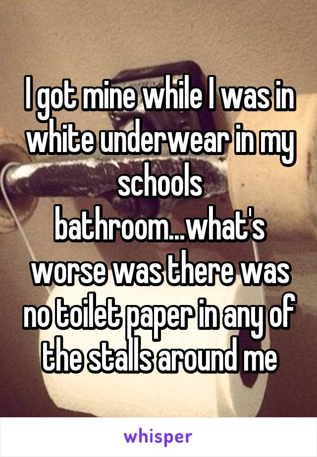 I got mine while I was in white underwear in my schools bathroom...what's worse was there was no toilet paper in any of the stalls around me