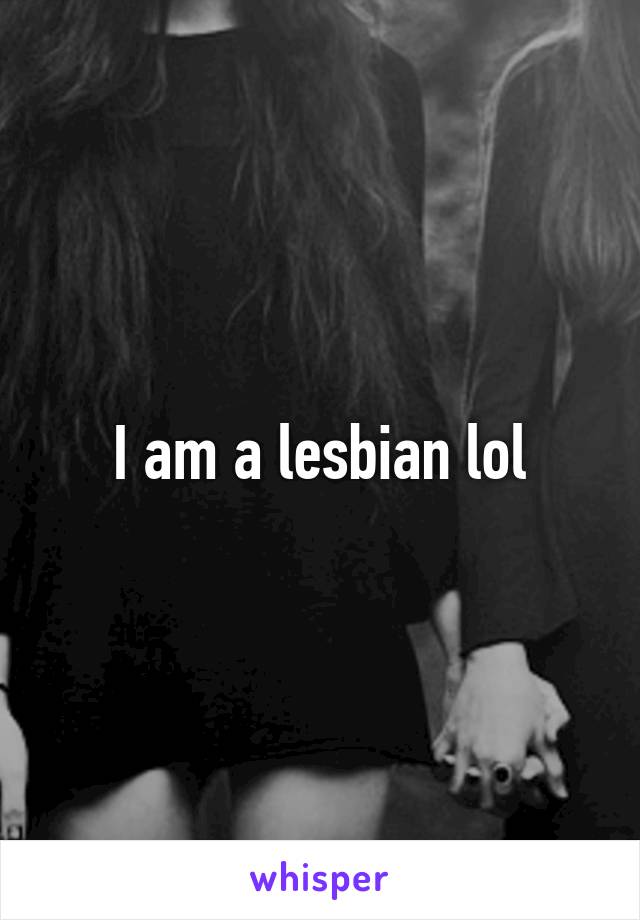 I am a lesbian lol