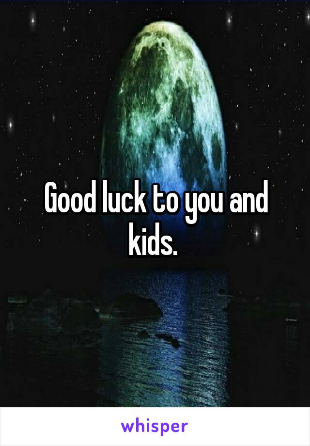 Good luck to you and kids. 