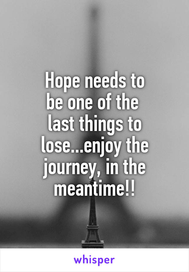 Hope needs to
be one of the 
last things to
lose...enjoy the
journey, in the
meantime!!