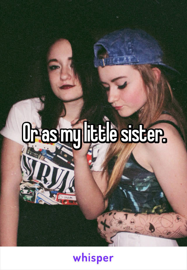Or as my little sister.
